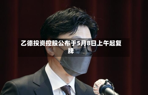 乙德投资控股公布于5月8日上午起复牌-第2张图片