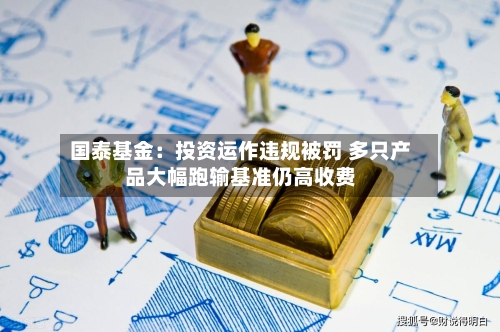国泰基金：投资运作违规被罚 多只产品大幅跑输基准仍高收费-第2张图片