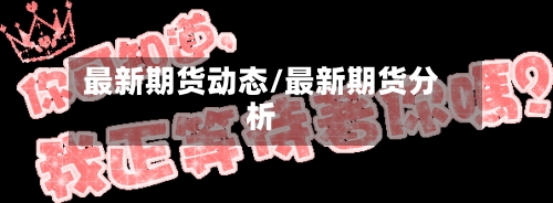 最新期货动态/最新期货分析