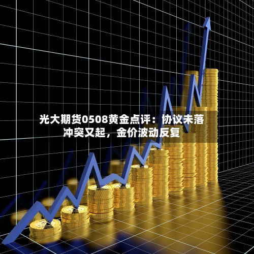 光大期货0508黄金点评：协议未落冲突又起，金价波动反复