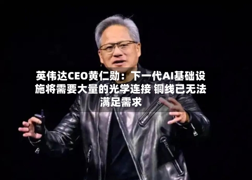 英伟达CEO黄仁勋：下一代AI基础设施将需要大量的光学连接 铜线已无法满足需求