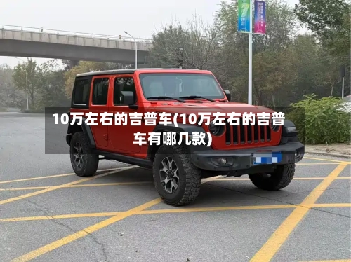 10万左右的吉普车(10万左右的吉普车有哪几款)