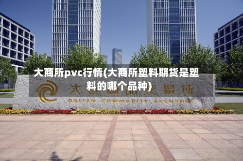 大商所pvc行情(大商所塑料期货是塑料的哪个品种)