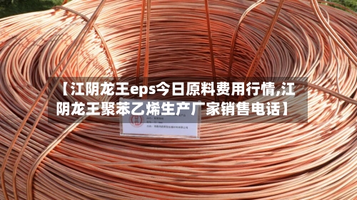 【江阴龙王eps今日原料费用行情,江阴龙王聚苯乙烯生产厂家销售电话】