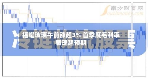 福耀玻璃午前涨超3% 首季度毛利率表现超预期-第2张图片
