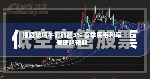 福耀玻璃午前涨超3% 首季度毛利率表现超预期