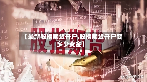【最新股指期货开户,股指期货开户要多少资金】-第2张图片