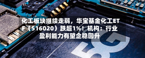 化工板块继续走弱，华宝基金化工ETF（516020）跌超1%！机构：行业盈利能力有望企稳回升-第2张图片