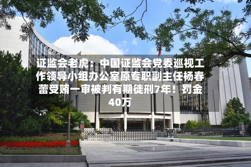 证监会老虎：中国证监会党委巡视工作领导小组办公室原专职副主任杨春蕾受贿一审被判有期徒刑7年！罚金40万