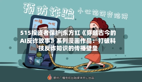 515投资者保护|东方红《穿越古今的AI反诈故事》系列漫画作品：打破科技反诈知识的传播壁垒-第2张图片