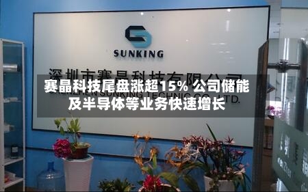 赛晶科技尾盘涨超15% 公司储能及半导体等业务快速增长