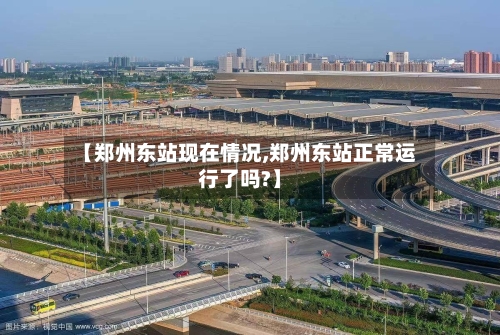 【郑州东站现在情况,郑州东站正常运行了吗?】