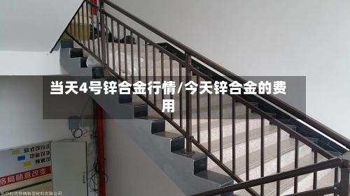当天4号锌合金行情/今天锌合金的费用