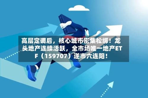 高层定调后，核心城市密集松绑！龙头地产连续活跃	，全市场唯一地产ETF（159707）逆市六连阳！-第3张图片