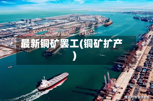 最新铜矿罢工(铜矿扩产)