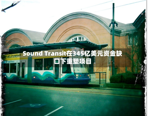 Sound Transit在345亿美元资金缺口下重塑项目