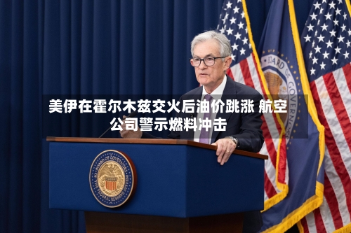 美伊在霍尔木兹交火后油价跳涨 航空公司警示燃料冲击