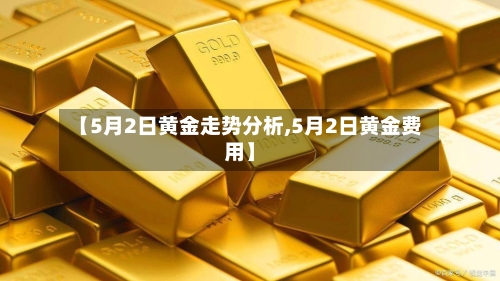 【5月2日黄金走势分析,5月2日黄金费用】