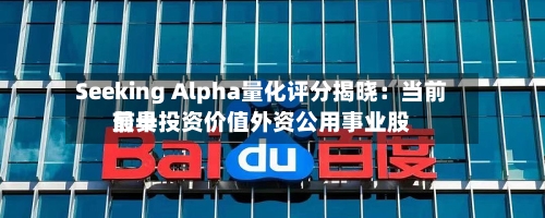 Seeking Alpha量化评分揭晓：当前前十最具投资价值外资公用事业股