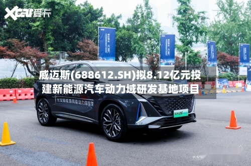威迈斯(688612.SH)拟8.12亿元投建新能源汽车动力域研发基地项目