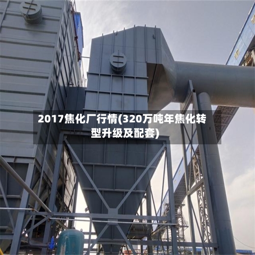 2017焦化厂行情(320万吨年焦化转型升级及配套)