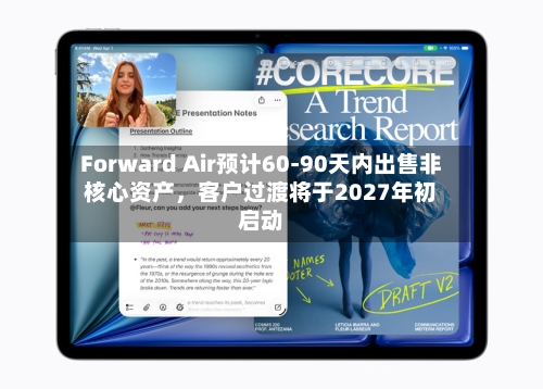 Forward Air预计60-90天内出售非核心资产，客户过渡将于2027年初启动-第2张图片