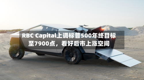 RBC Capital上调标普500年终目标至7900点，看好后市上涨空间