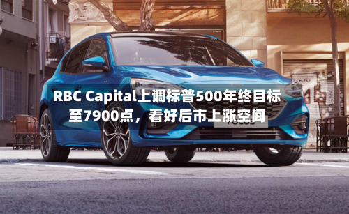 RBC Capital上调标普500年终目标至7900点，看好后市上涨空间-第2张图片