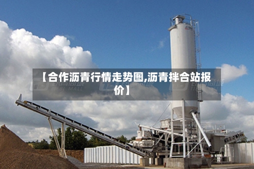 【合作沥青行情走势图,沥青拌合站报价】