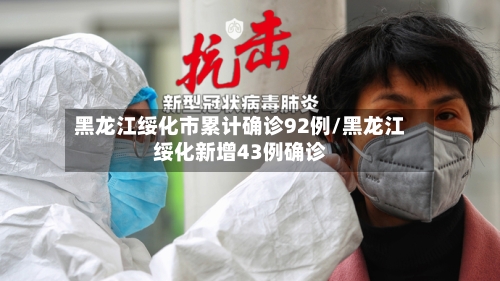 黑龙江绥化市累计确诊92例/黑龙江绥化新增43例确诊-第3张图片