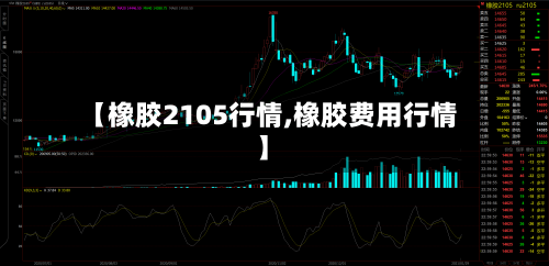 【橡胶2105行情,橡胶费用行情】