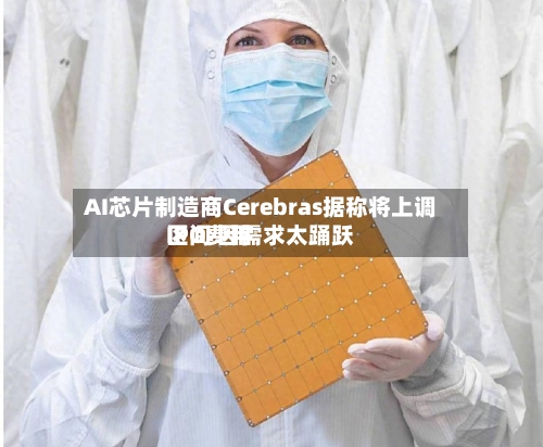 AI芯片制造商Cerebras据称将上调IPO费用区间 因需求太踊跃-第3张图片