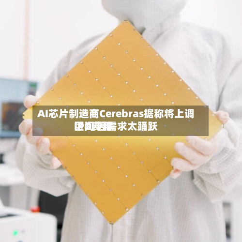 AI芯片制造商Cerebras据称将上调IPO费用区间 因需求太踊跃-第2张图片