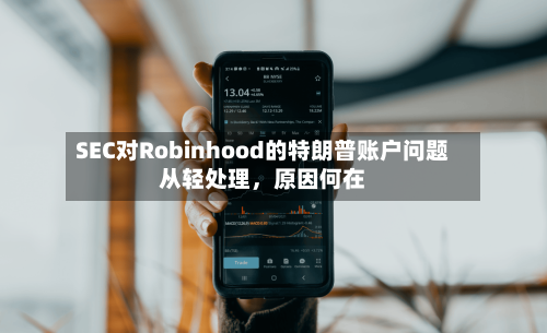 SEC对Robinhood的特朗普账户问题从轻处理，原因何在-第2张图片