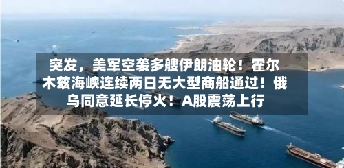 突发，美军空袭多艘伊朗油轮！霍尔木兹海峡连续两日无大型商船通过！俄乌同意延长停火！A股震荡上行