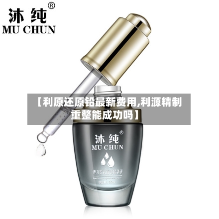 【利原还原铅最新费用,利源精制重整能成功吗】