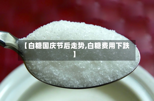 【白糖国庆节后走势,白糖费用下跌】