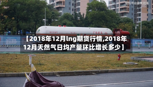 【2018年12月lng期货行情,2018年12月天然气日均产量环比增长多少】-第3张图片