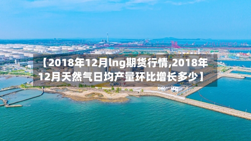 【2018年12月lng期货行情,2018年12月天然气日均产量环比增长多少】