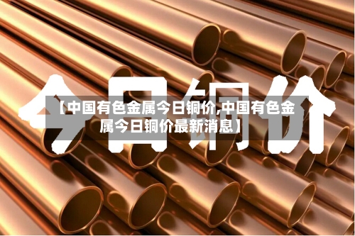 【中国有色金属今日铜价,中国有色金属今日铜价最新消息】-第3张图片