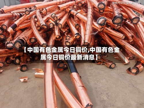 【中国有色金属今日铜价,中国有色金属今日铜价最新消息】