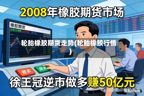 轮胎橡胶期货走势(轮胎橡胶行情)-第2张图片