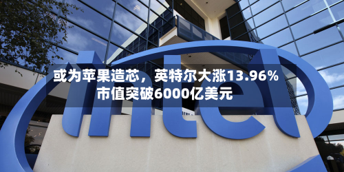或为苹果造芯，英特尔大涨13.96%市值突破6000亿美元-第2张图片