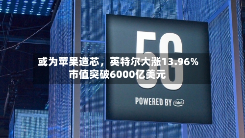 或为苹果造芯，英特尔大涨13.96%市值突破6000亿美元