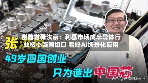 中芯世界创始人张汝京：利基市场成半导体行业核心突围切口 看好AI场景化应用