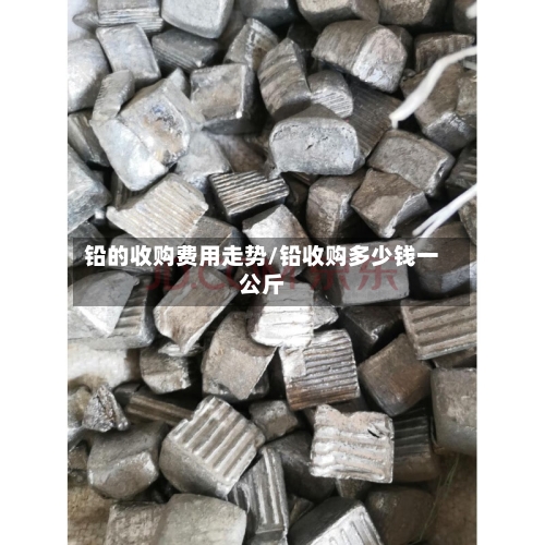 铅的收购费用走势/铅收购多少钱一公斤