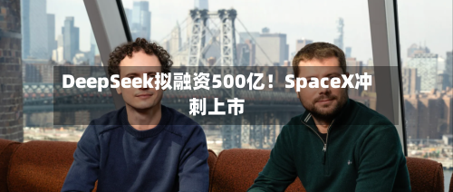 DeepSeek拟融资500亿！SpaceX冲刺上市-第2张图片