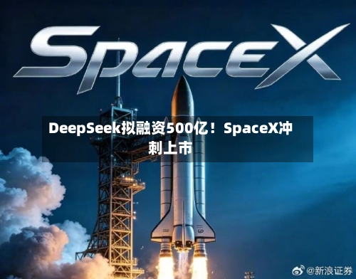 DeepSeek拟融资500亿！SpaceX冲刺上市