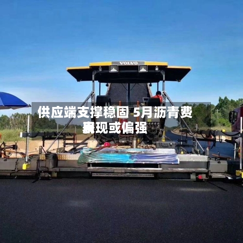 供应端支撑稳固 5月沥青费用表现或偏强