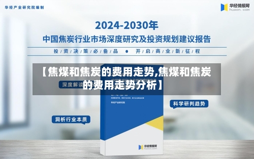 【焦煤和焦炭的费用走势,焦煤和焦炭的费用走势分析】-第3张图片